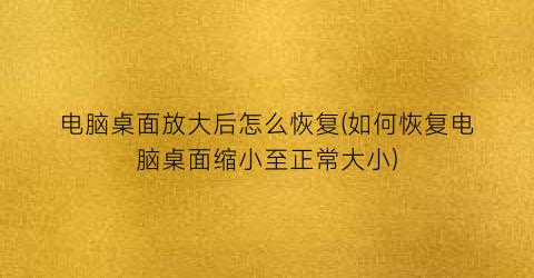 “电脑桌面放大后怎么恢复(如何恢复电脑桌面缩小至正常大小)