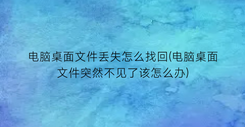 “电脑桌面文件丢失怎么找回(电脑桌面文件突然不见了该怎么办)