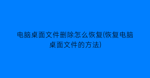 电脑桌面文件删除怎么恢复(恢复电脑桌面文件的方法)