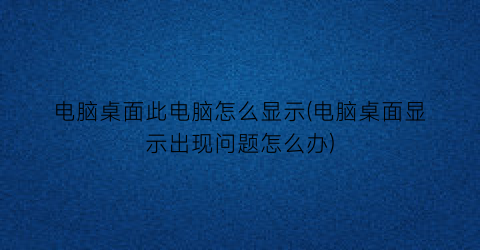 电脑桌面此电脑怎么显示(电脑桌面显示出现问题怎么办)