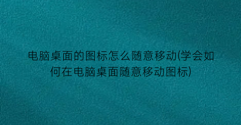 电脑桌面的图标怎么随意移动(学会如何在电脑桌面随意移动图标)