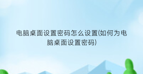 电脑桌面设置密码怎么设置(如何为电脑桌面设置密码)