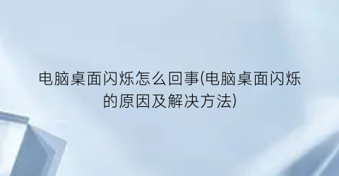 电脑桌面闪烁怎么回事(电脑桌面闪烁的原因及解决方法)