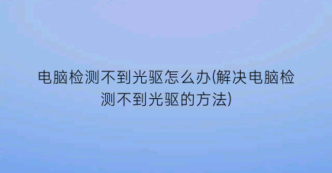 电脑检测不到光驱怎么办(解决电脑检测不到光驱的方法)