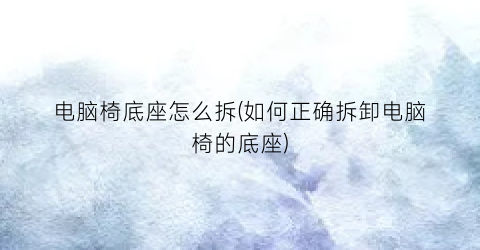 电脑椅底座怎么拆(如何正确拆卸电脑椅的底座)