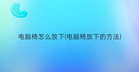 “电脑椅怎么放下(电脑椅放下的方法)