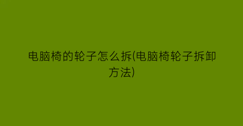 电脑椅的轮子怎么拆(电脑椅轮子拆卸方法)