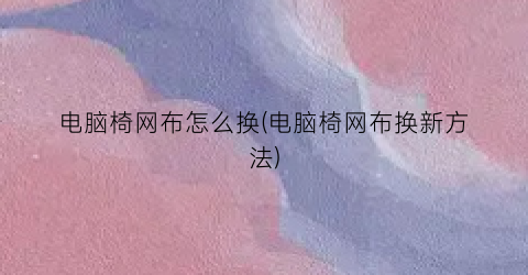 “电脑椅网布怎么换(电脑椅网布换新方法)