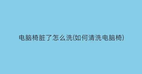 “电脑椅脏了怎么洗(如何清洗电脑椅)