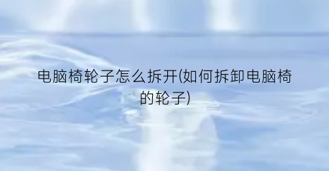 “电脑椅轮子怎么拆开(如何拆卸电脑椅的轮子)