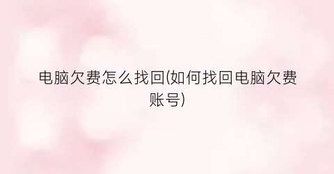 电脑欠费怎么找回(如何找回电脑欠费账号)