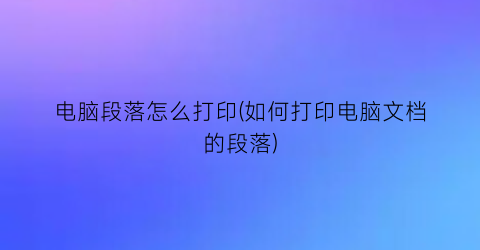 电脑段落怎么打印(如何打印电脑文档的段落)