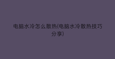 电脑水冷怎么散热(电脑水冷散热技巧分享)