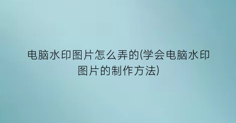 “电脑水印图片怎么弄的(学会电脑水印图片的制作方法)