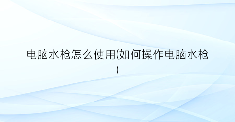 电脑水枪怎么使用(如何操作电脑水枪)