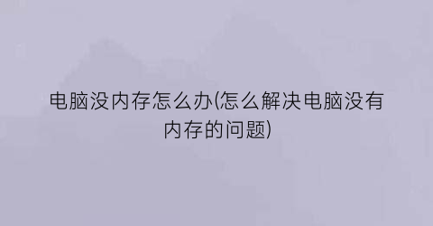 “电脑没内存怎么办(怎么解决电脑没有内存的问题)
