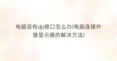 电脑没有dp接口怎么办(电脑连接外接显示器的解决方法)