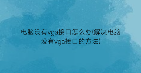 电脑没有vga接口怎么办(解决电脑没有vga接口的方法)