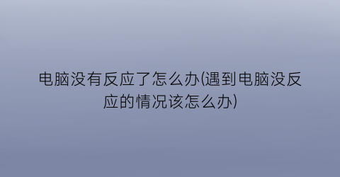 电脑没有反应了怎么办(遇到电脑没反应的情况该怎么办)