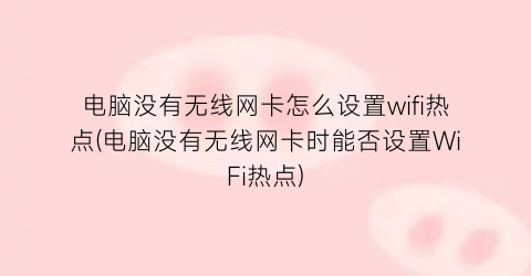 电脑没有无线网卡怎么设置wifi热点(电脑没有无线网卡时能否设置WiFi热点)