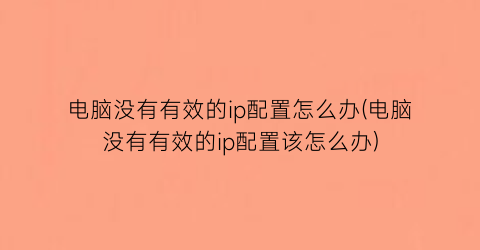 电脑没有有效的ip配置怎么办(电脑没有有效的ip配置该怎么办)