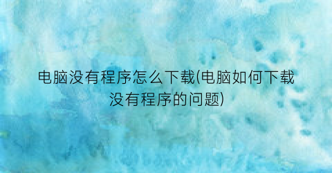 电脑没有程序怎么下载(电脑如何下载没有程序的问题)