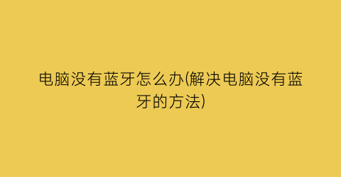 “电脑没有蓝牙怎么办(解决电脑没有蓝牙的方法)