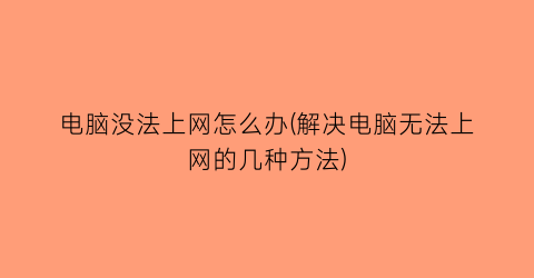 “电脑没法上网怎么办(解决电脑无法上网的几种方法)