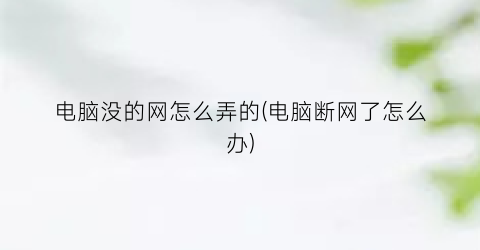 电脑没的网怎么弄的(电脑断网了怎么办)