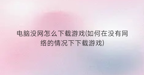 “电脑没网怎么下载游戏(如何在没有网络的情况下下载游戏)