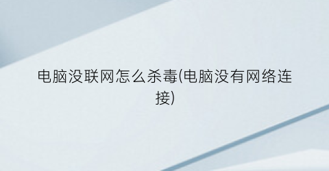 “电脑没联网怎么杀毒(电脑没有网络连接)