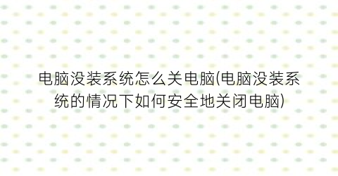 “电脑没装系统怎么关电脑(电脑没装系统的情况下如何安全地关闭电脑)