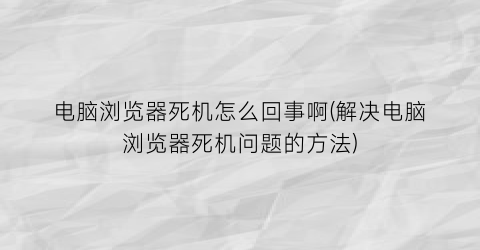 “电脑浏览器死机怎么回事啊(解决电脑浏览器死机问题的方法)