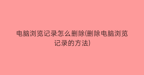 电脑浏览记录怎么删除(删除电脑浏览记录的方法)