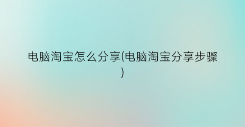 “电脑淘宝怎么分享(电脑淘宝分享步骤)