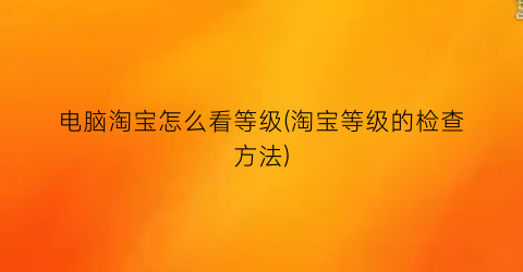 电脑淘宝怎么看等级(淘宝等级的检查方法)