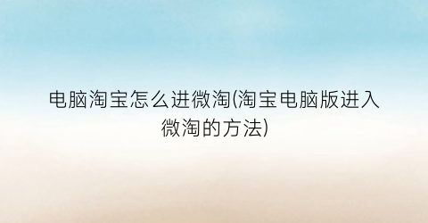 电脑淘宝怎么进微淘(淘宝电脑版进入微淘的方法)