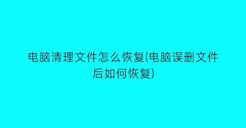 电脑清理文件怎么恢复(电脑误删文件后如何恢复)