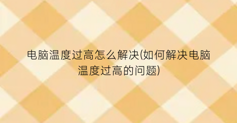 电脑温度过高怎么解决(如何解决电脑温度过高的问题)