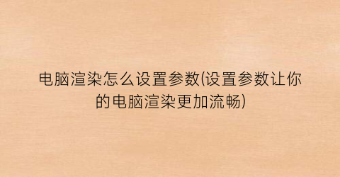 电脑渲染怎么设置参数(设置参数让你的电脑渲染更加流畅)