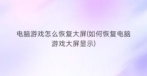 电脑游戏怎么恢复大屏(如何恢复电脑游戏大屏显示)