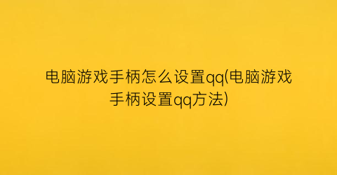 电脑游戏手柄怎么设置qq(电脑游戏手柄设置qq方法)