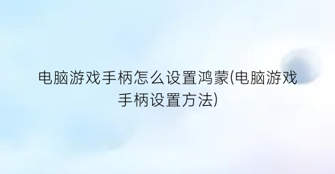 电脑游戏手柄怎么设置鸿蒙(电脑游戏手柄设置方法)