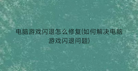 电脑游戏闪退怎么修复(如何解决电脑游戏闪退问题)