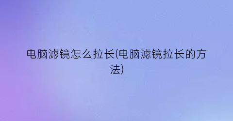 电脑滤镜怎么拉长(电脑滤镜拉长的方法)