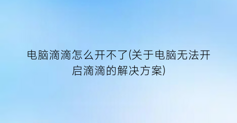 电脑滴滴怎么开不了(关于电脑无法开启滴滴的解决方案)