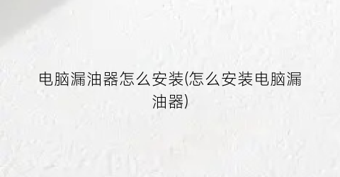 “电脑漏油器怎么安装(怎么安装电脑漏油器)