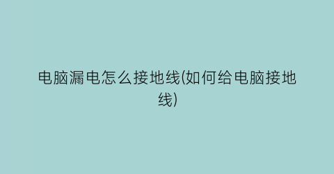 “电脑漏电怎么接地线(如何给电脑接地线)