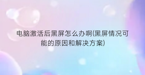 电脑激活后黑屏怎么办啊(黑屏情况可能的原因和解决方案)