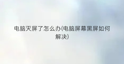 电脑灭屏了怎么办(电脑屏幕黑屏如何解决)